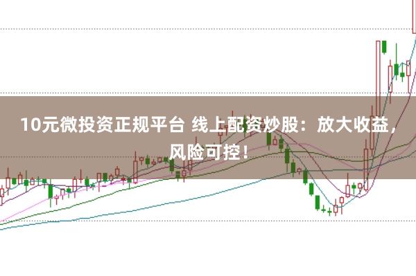 10元微投资正规平台 线上配资炒股：放大收益，风险可控！
