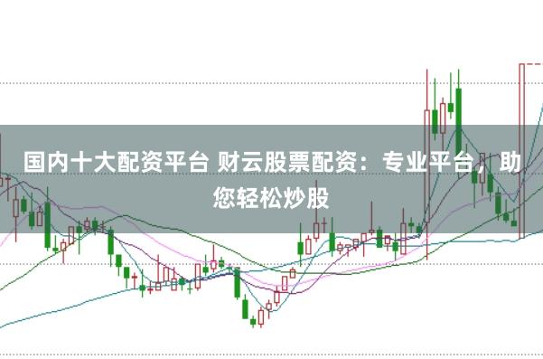 国内十大配资平台 财云股票配资：专业平台，助您轻松炒股