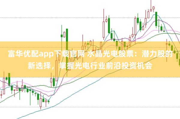 富华优配app下载官网 水晶光电股票：潜力股的新选择，掌握光电行业前沿投资机会