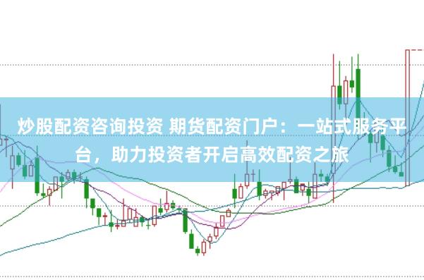 炒股配资咨询投资 期货配资门户：一站式服务平台，助力投资者开启高效配资之旅