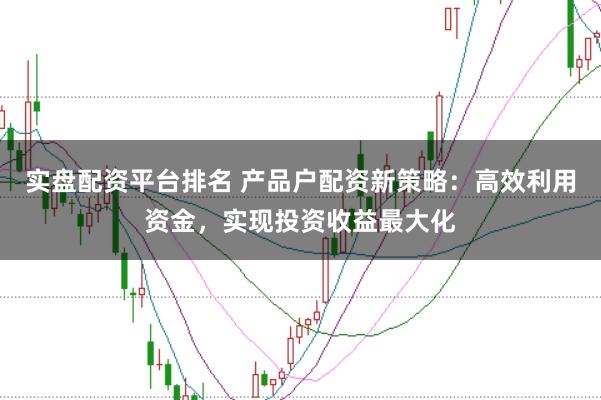 实盘配资平台排名 产品户配资新策略：高效利用资金，实现投资收益最大化
