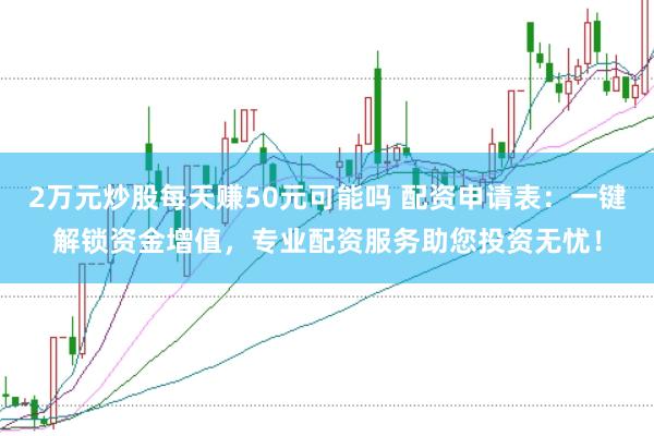 2万元炒股每天赚50元可能吗 配资申请表：一键解锁资金增值，专业配资服务助您投资无忧！
