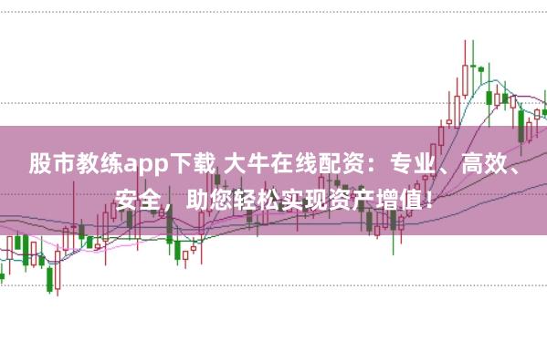 股市教练app下载 大牛在线配资：专业、高效、安全，助您轻松实现资产增值！