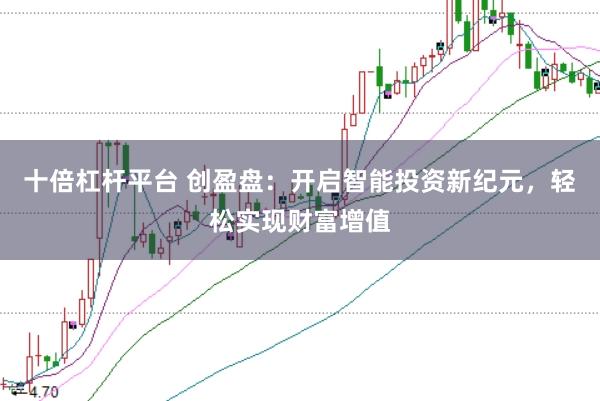十倍杠杆平台 创盈盘：开启智能投资新纪元，轻松实现财富增值
