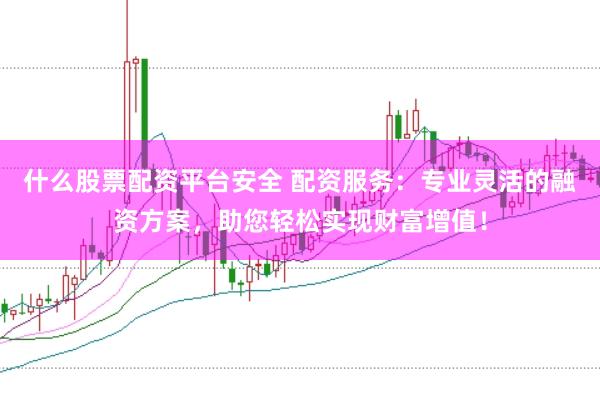 什么股票配资平台安全 配资服务：专业灵活的融资方案，助您轻松实现财富增值！