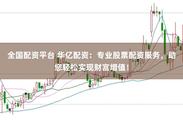 全国配资平台 华亿配资：专业股票配资服务，助您轻松实现财富增值！