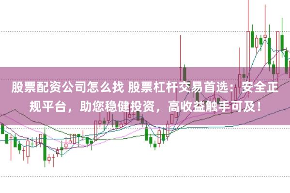 股票配资公司怎么找 股票杠杆交易首选：安全正规平台，助您稳健投资，高收益触手可及！