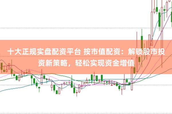 十大正规实盘配资平台 按市值配资：解锁股市投资新策略，轻松实现资金增值