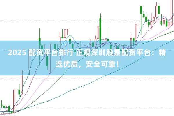 2025 配资平台排行 正规深圳股票配资平台：精选优质，安全可靠！