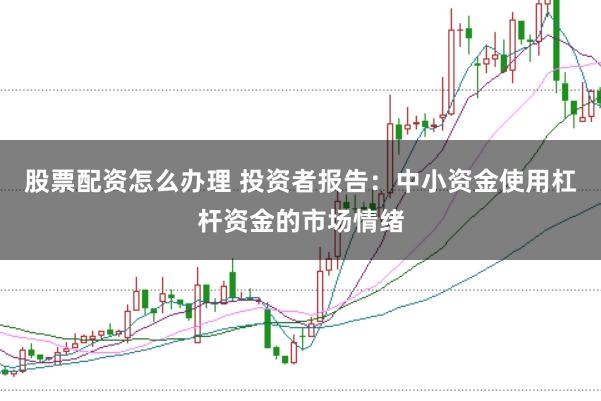股票配资怎么办理 投资者报告：中小资金使用杠杆资金的市场情绪