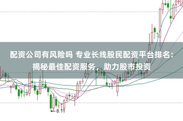 配资公司有风险吗 专业长线股民配资平台排名：揭秘最佳配资服务，助力股市投资
