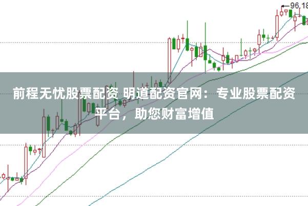 前程无忧股票配资 明道配资官网：专业股票配资平台，助您财富增值