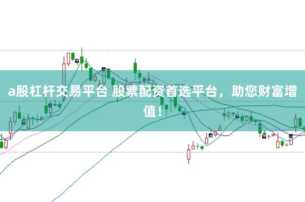 a股杠杆交易平台 股票配资首选平台，助您财富增值！