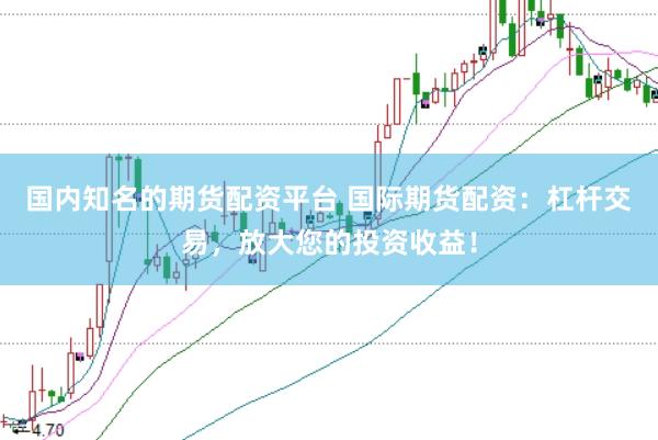 国内知名的期货配资平台 国际期货配资：杠杆交易，放大您的投资收益！
