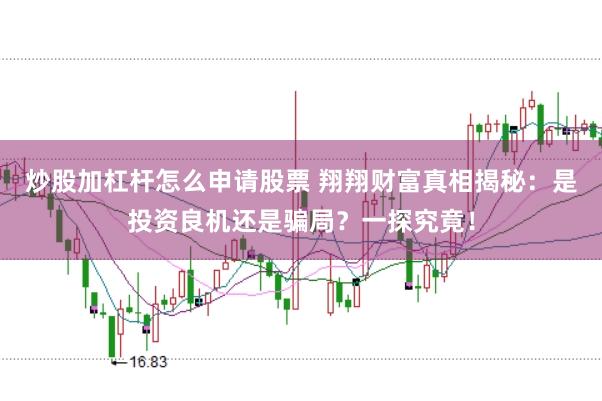 炒股加杠杆怎么申请股票 翔翔财富真相揭秘：是投资良机还是骗局？一探究竟！