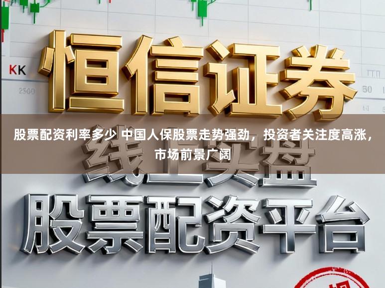 股票配资利率多少 中国人保股票走势强劲，投资者关注度高涨，市场前景广阔