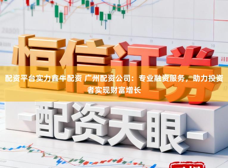 配资平台实力鑫牛配资 广州配资公司：专业融资服务，助力投资者实现财富增长