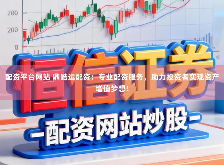 配资平台网站 鼎皓运配资：专业配资服务，助力投资者实现资产增值梦想！