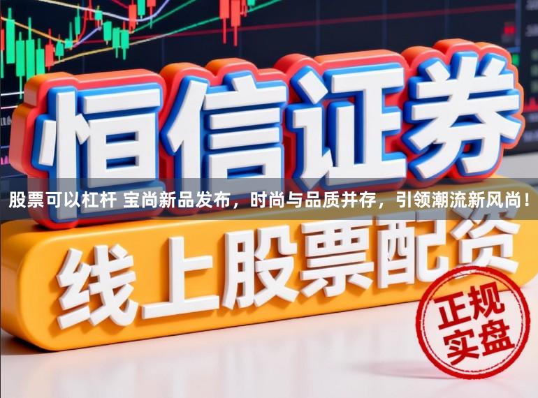 股票可以杠杆 宝尚新品发布，时尚与品质并存，引领潮流新风尚！