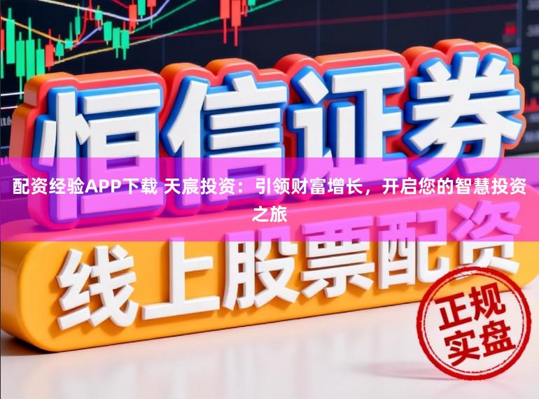 配资经验APP下载 天宸投资：引领财富增长，开启您的智慧投资之旅