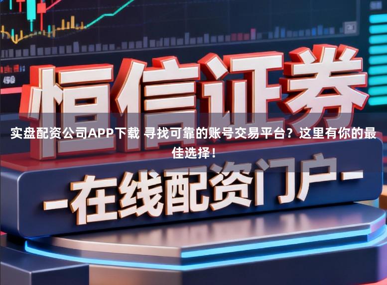 实盘配资公司APP下载 寻找可靠的账号交易平台？这里有你的最佳选择！