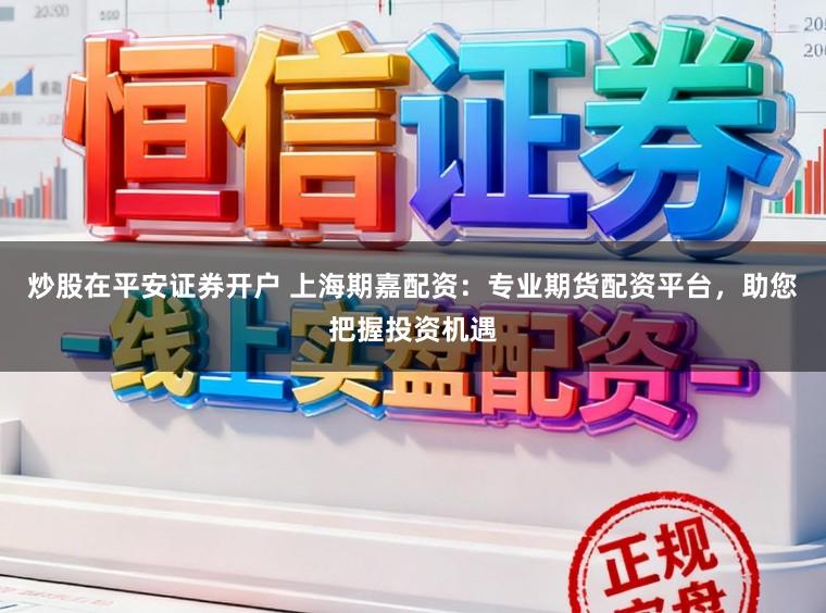 炒股在平安证券开户 上海期嘉配资：专业期货配资平台，助您把握投资机遇