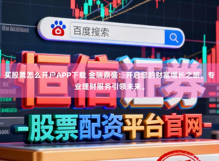 买股票怎么开户APP下载 金瑞鼎盛：开启您的财富增长之旅，专业理财服务引领未来。