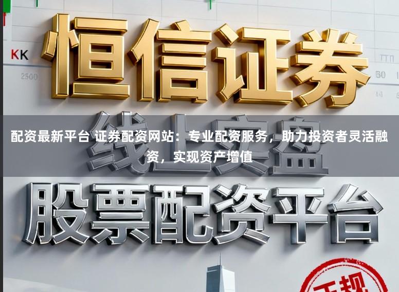 配资最新平台 证券配资网站：专业配资服务，助力投资者灵活融资，实现资产增值