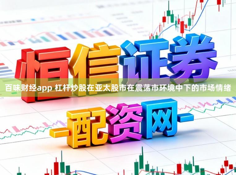 百味财经app 杠杆炒股在亚太股市在震荡市环境中下的市场情绪