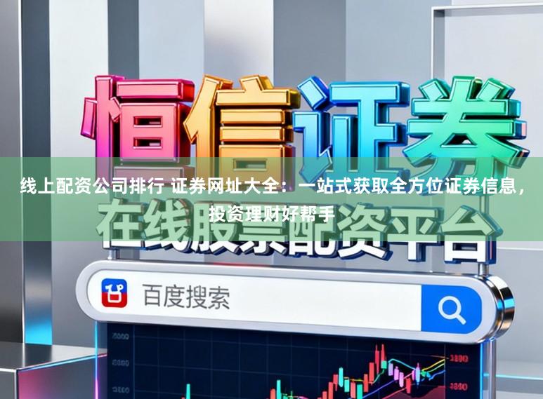 线上配资公司排行 证券网址大全：一站式获取全方位证券信息，投资理财好帮手