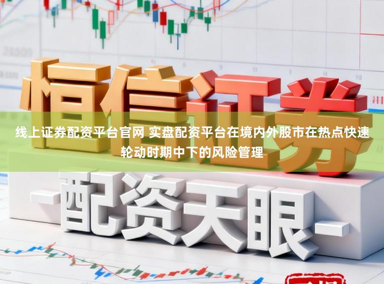 线上证券配资平台官网 实盘配资平台在境内外股市在热点快速轮动时期中下的风险管理