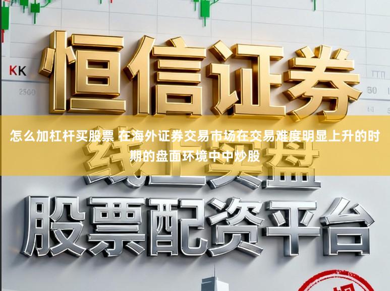怎么加杠杆买股票 在海外证券交易市场在交易难度明显上升的时期的盘面环境中中炒股