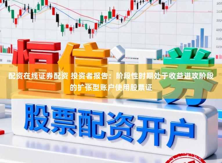 配资在线证券配资 投资者报告：阶段性时期处于收益进攻阶段的扩张型账户使用股票证