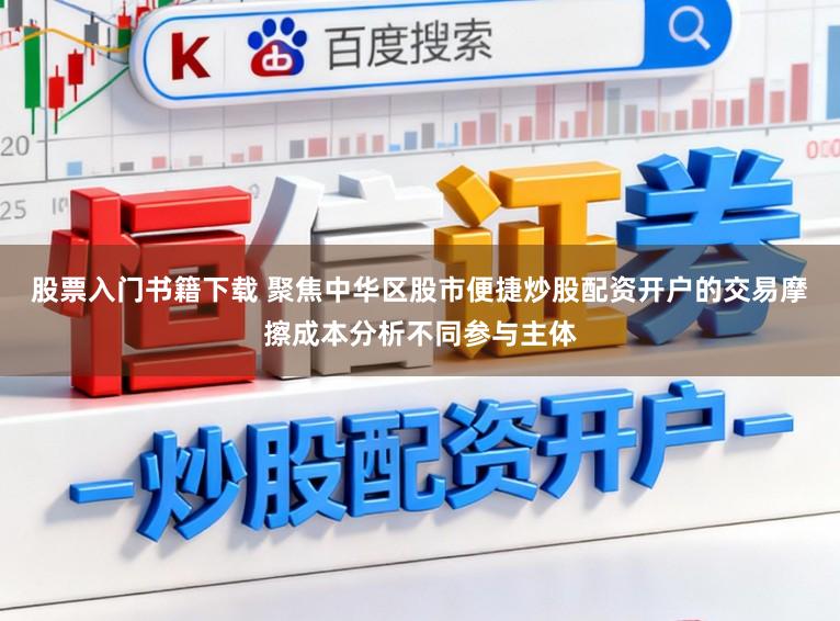 股票入门书籍下载 聚焦中华区股市便捷炒股配资开户的交易摩擦成本分析不同参与主体