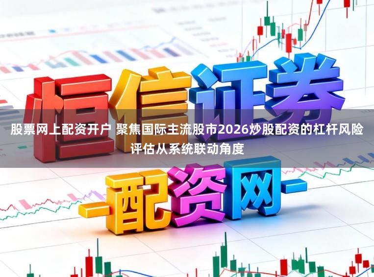 股票网上配资开户 聚焦国际主流股市2026炒股配资的杠杆风险评估从系统联动角度