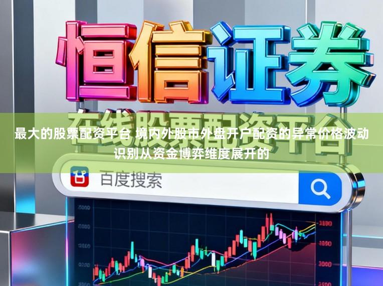 最大的股票配资平台 境内外股市外盘开户配资的异常价格波动识别从资金博弈维度展开的