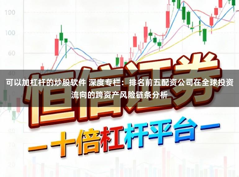 可以加杠杆的炒股软件 深度专栏：排名前五配资公司在全球投资流向的跨资产风险链条分析
