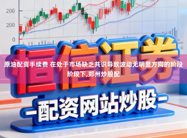 原油配资手续费 在处于市场缺乏共识导致波动无明显方向的阶段阶段下,郑州炒股配