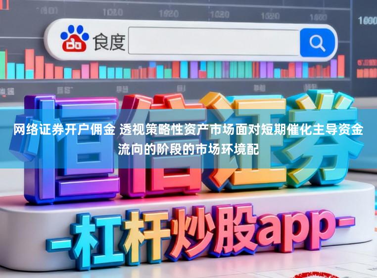 网络证券开户佣金 透视策略性资产市场面对短期催化主导资金流向的阶段的市场环境配