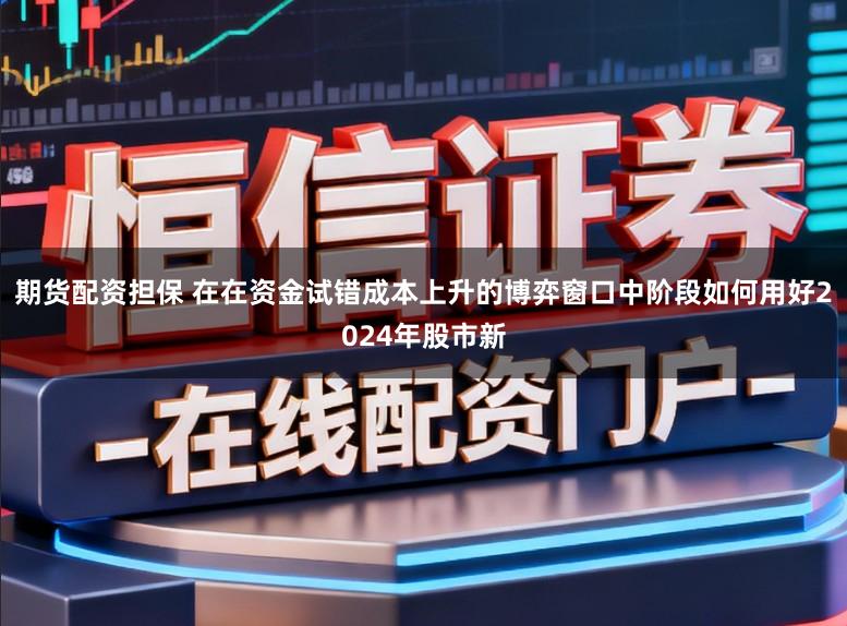 期货配资担保 在在资金试错成本上升的博弈窗口中阶段如何用好2024年股市新