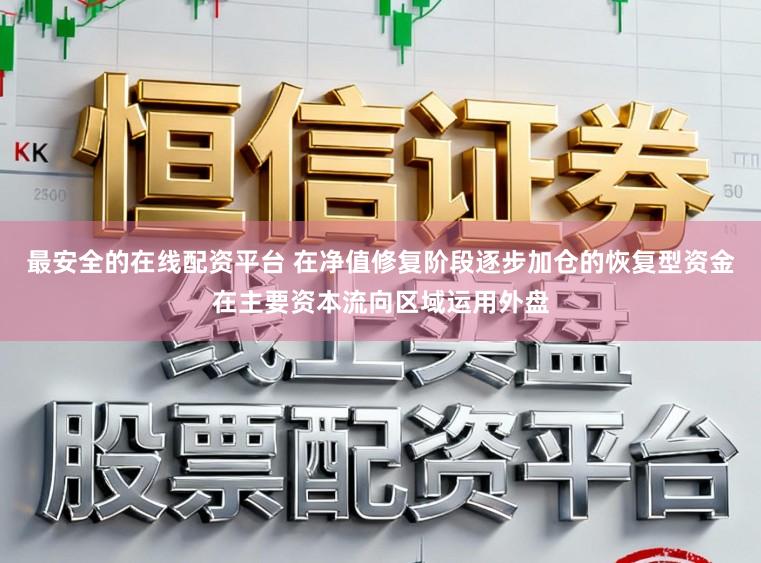 最安全的在线配资平台 在净值修复阶段逐步加仓的恢复型资金在主要资本流向区域运用外盘