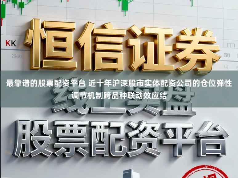 最靠谱的股票配资平台 近十年沪深股市实体配资公司的仓位弹性调节机制跨品种联动效应结