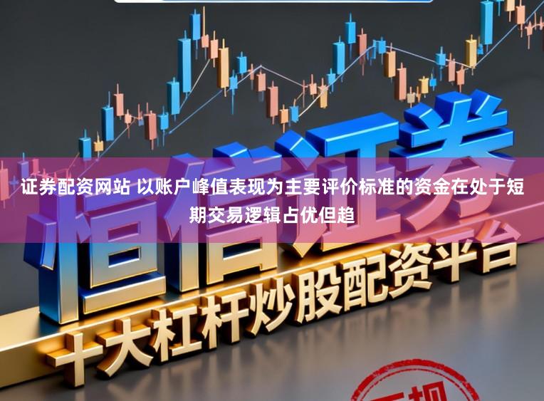 证券配资网站 以账户峰值表现为主要评价标准的资金在处于短期交易逻辑占优但趋