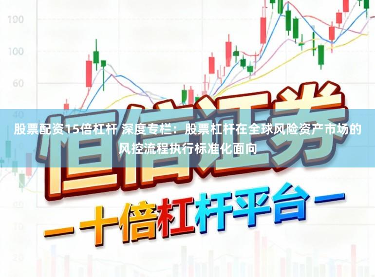 股票配资15倍杠杆 深度专栏：股票杠杆在全球风险资产市场的风控流程执行标准化面向