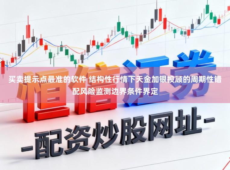 买卖提示点最准的软件 结构性行情下天金加银投顾的周期性错配风险监测边界条件界定