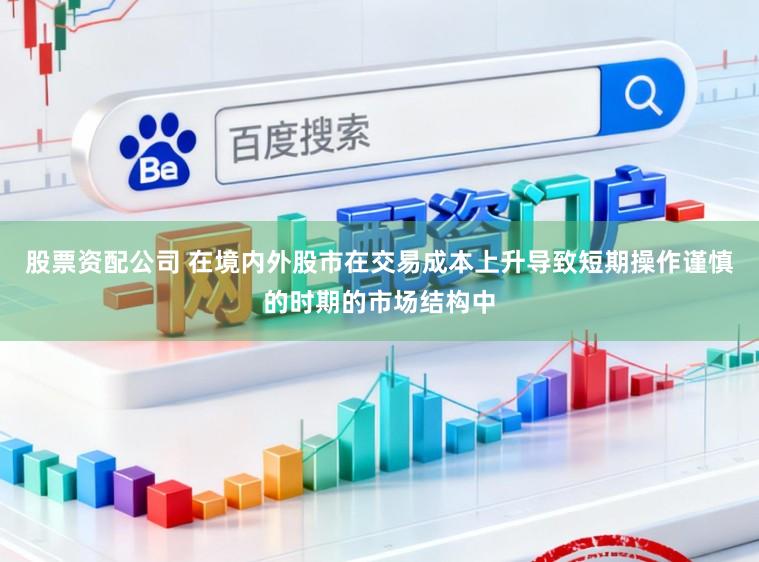 股票资配公司 在境内外股市在交易成本上升导致短期操作谨慎的时期的市场结构中