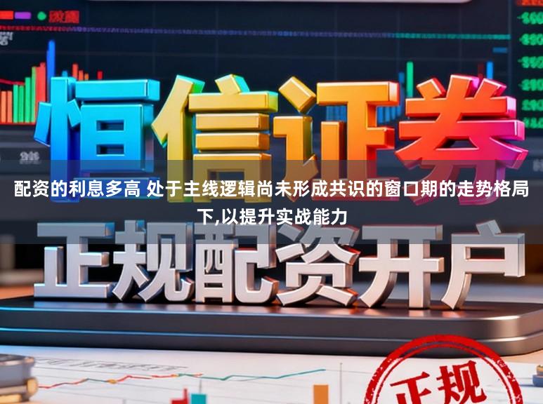 配资的利息多高 处于主线逻辑尚未形成共识的窗口期的走势格局下,以提升实战能力