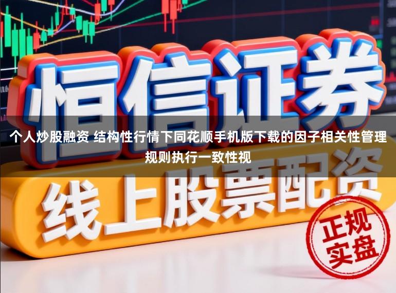 个人炒股融资 结构性行情下同花顺手机版下载的因子相关性管理规则执行一致性视