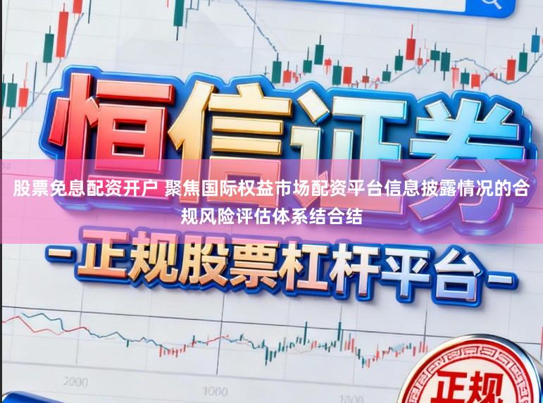 股票免息配资开户 聚焦国际权益市场配资平台信息披露情况的合规风险评估体系结合结