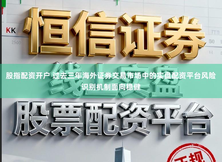 股指配资开户 过去三年海外证券交易市场中的实盘配资平台风险识别机制面向稳健
